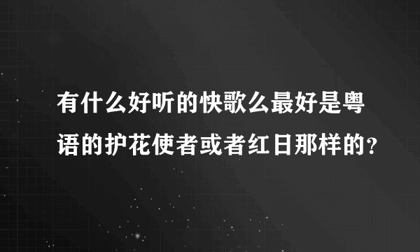 有什么好听的快歌么最好是粤语的护花使者或者红日那样的？