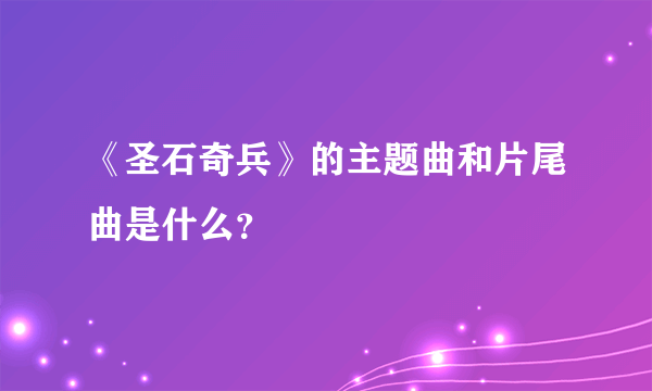 《圣石奇兵》的主题曲和片尾曲是什么？