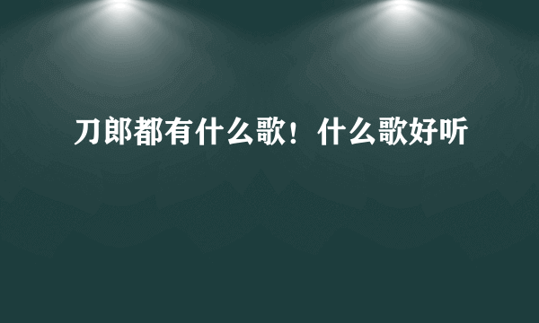 刀郎都有什么歌！什么歌好听