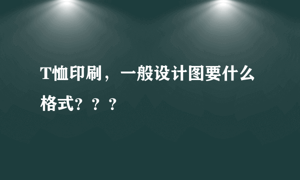 T恤印刷，一般设计图要什么格式？？？