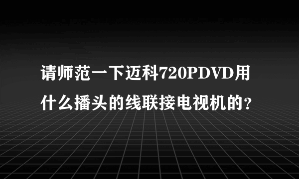 请师范一下迈科720PDVD用什么播头的线联接电视机的？