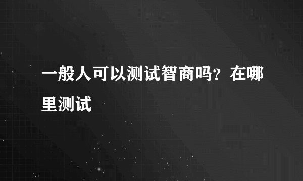 一般人可以测试智商吗？在哪里测试