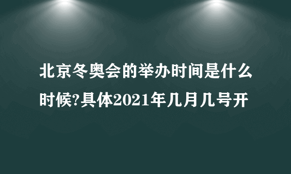 北京冬奥会的举办时间是什么时候?具体2021年几月几号开