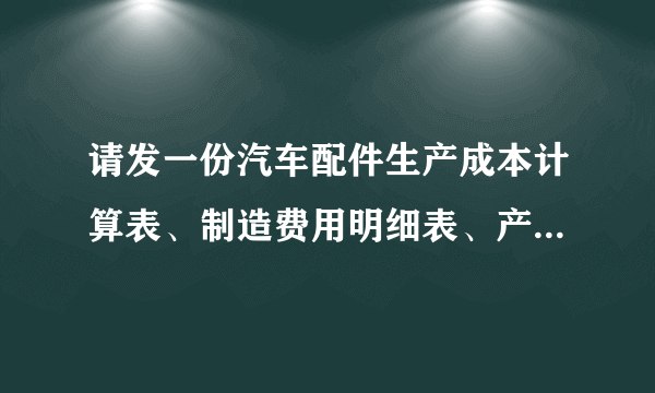 请发一份汽车配件生产成本计算表、制造费用明细表、产品成本分析表、成本核算流程给我好吗？非常感谢