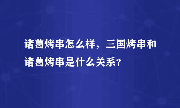 诸葛烤串怎么样，三国烤串和诸葛烤串是什么关系？