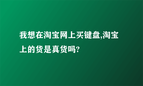 我想在淘宝网上买键盘,淘宝上的货是真货吗?