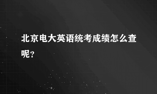 北京电大英语统考成绩怎么查呢？