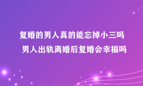 复婚的男人真的能忘掉小三吗 男人出轨离婚后复婚会幸福吗