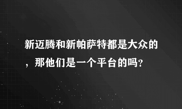 新迈腾和新帕萨特都是大众的，那他们是一个平台的吗？