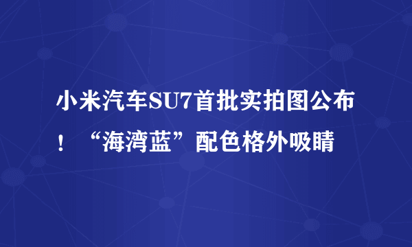 小米汽车SU7首批实拍图公布！“海湾蓝”配色格外吸睛