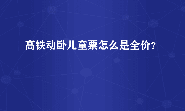 高铁动卧儿童票怎么是全价？