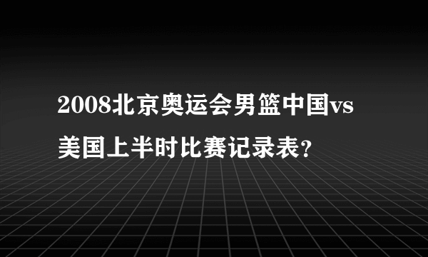 2008北京奥运会男篮中国vs美国上半时比赛记录表？