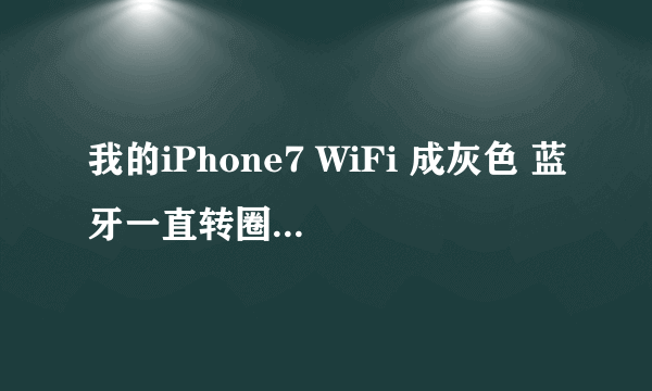 我的iPhone7 WiFi 成灰色 蓝牙一直转圈圈 怎么回事！急！！！