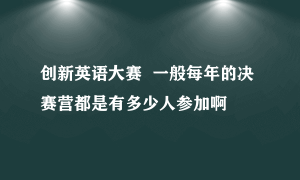 创新英语大赛  一般每年的决赛营都是有多少人参加啊