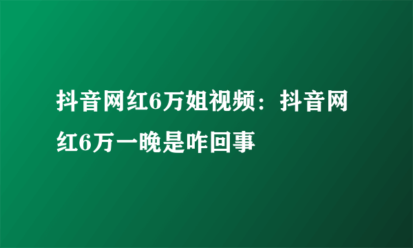 抖音网红6万姐视频：抖音网红6万一晚是咋回事