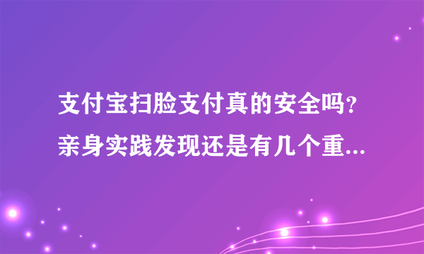 支付宝扫脸支付真的安全吗？亲身实践发现还是有几个重要风险的