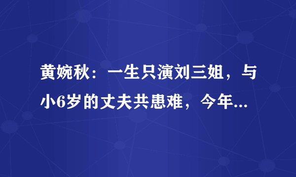 黄婉秋：一生只演刘三姐，与小6岁的丈夫共患难，今年77岁了