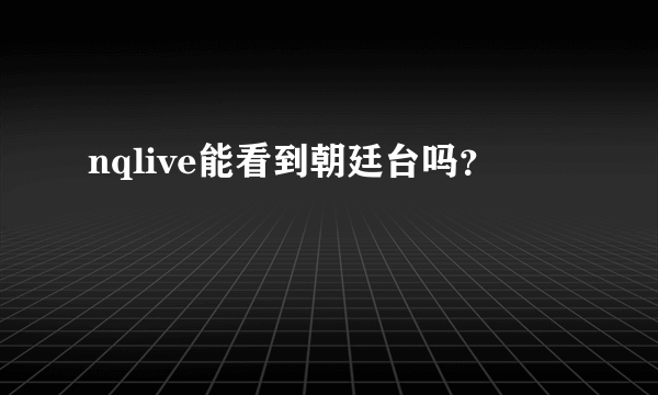 nqlive能看到朝廷台吗？