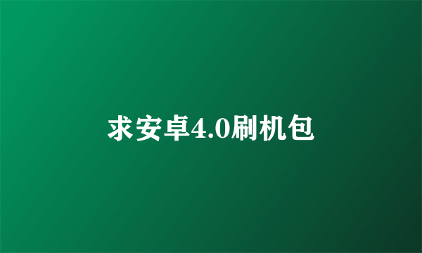 求安卓4.0刷机包