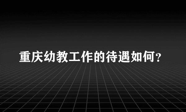 重庆幼教工作的待遇如何？