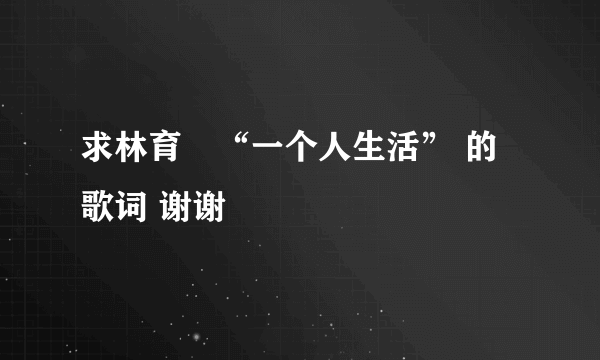 求林育羣“一个人生活” 的歌词 谢谢