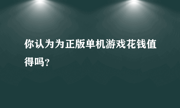 你认为为正版单机游戏花钱值得吗？