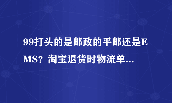 99打头的是邮政的平邮还是EMS？淘宝退货时物流单号应该怎么填？