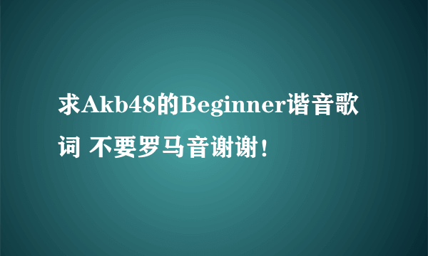 求Akb48的Beginner谐音歌词 不要罗马音谢谢！