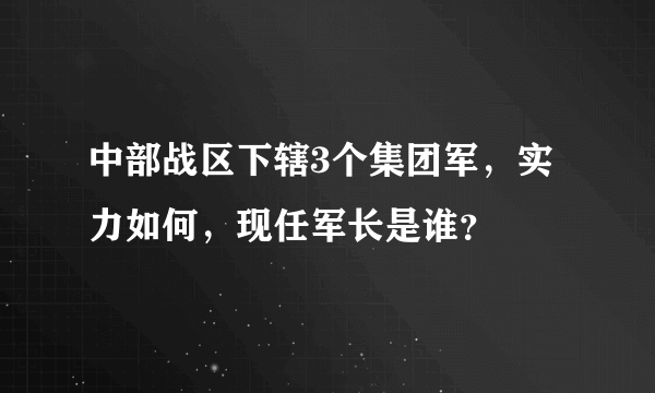 中部战区下辖3个集团军，实力如何，现任军长是谁？