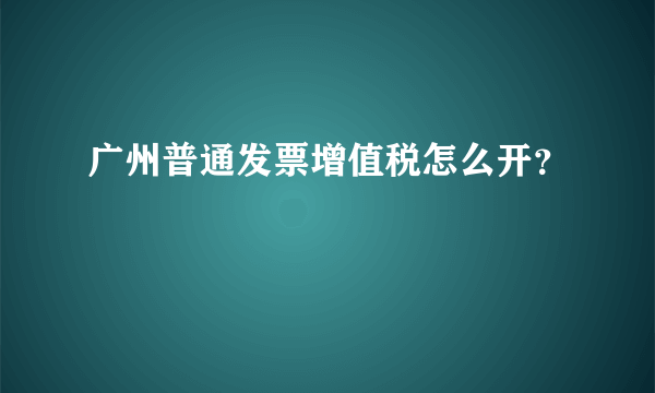 广州普通发票增值税怎么开？