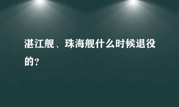 湛江舰、珠海舰什么时候退役的？