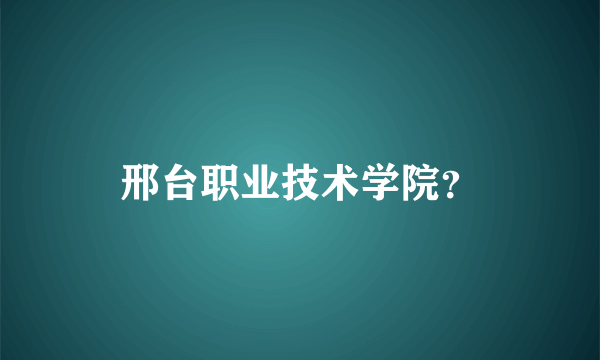 邢台职业技术学院？