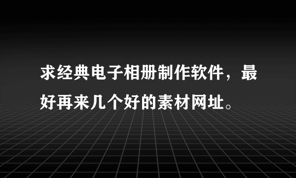 求经典电子相册制作软件，最好再来几个好的素材网址。