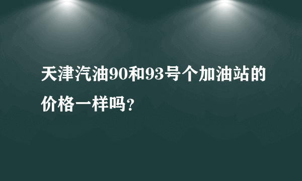 天津汽油90和93号个加油站的价格一样吗？