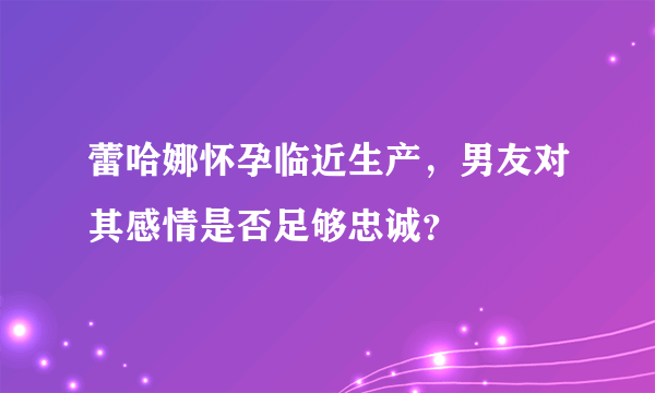 蕾哈娜怀孕临近生产，男友对其感情是否足够忠诚？