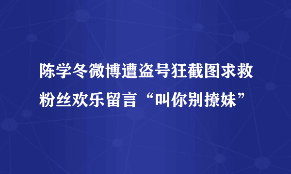 陈学冬微博遭盗号狂截图求救粉丝欢乐留言“叫你别撩妹”