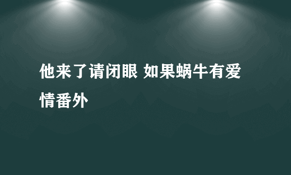 他来了请闭眼 如果蜗牛有爱情番外