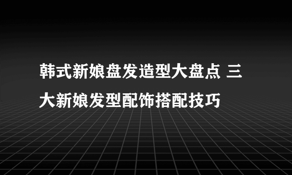 韩式新娘盘发造型大盘点 三大新娘发型配饰搭配技巧