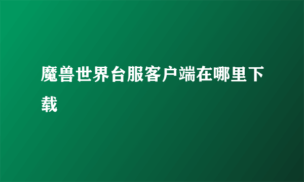 魔兽世界台服客户端在哪里下载