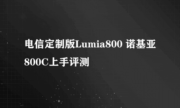 电信定制版Lumia800 诺基亚800C上手评测