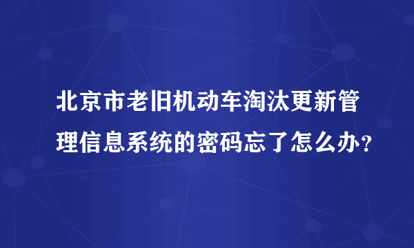 北京市老旧机动车淘汰更新管理信息系统的密码忘了怎么办？