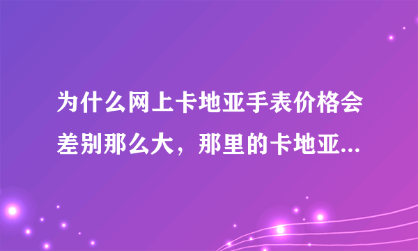 为什么网上卡地亚手表价格会差别那么大，那里的卡地亚手表价格会比较真实？