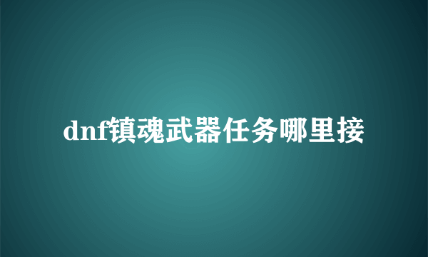 dnf镇魂武器任务哪里接