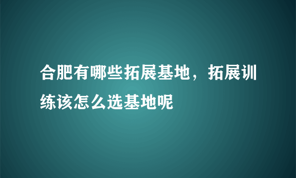 合肥有哪些拓展基地，拓展训练该怎么选基地呢