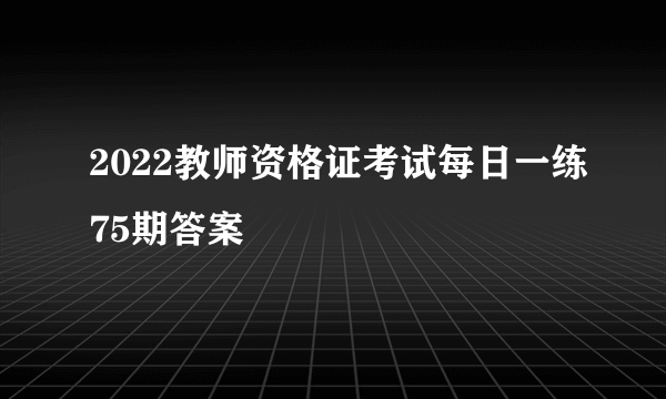 2022教师资格证考试每日一练75期答案