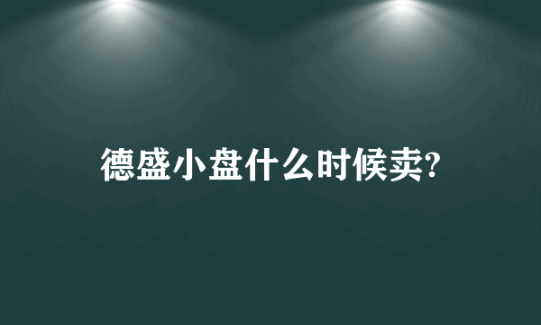 德盛小盘什么时候卖?