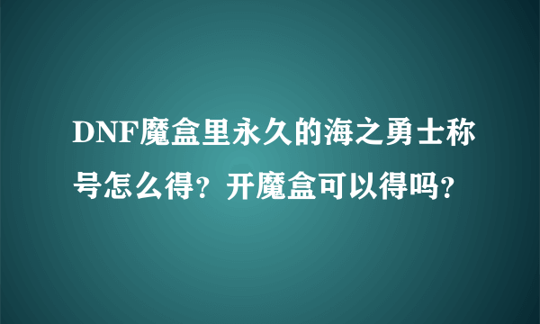 DNF魔盒里永久的海之勇士称号怎么得？开魔盒可以得吗？