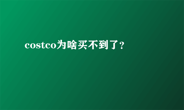 costco为啥买不到了？