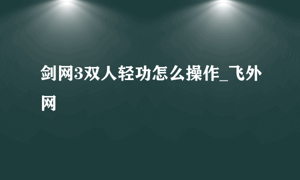 剑网3双人轻功怎么操作_飞外网