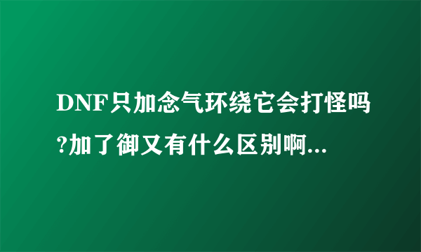 DNF只加念气环绕它会打怪吗?加了御又有什么区别啊?速度，来帮帮忙？